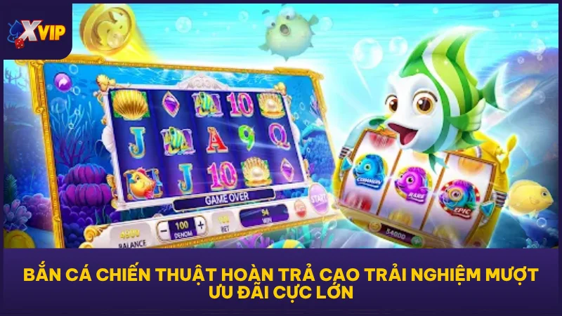 Bắn cá chiến thuật hoàn trả cao trải nghiệm mượt ưu đãi cực lớn