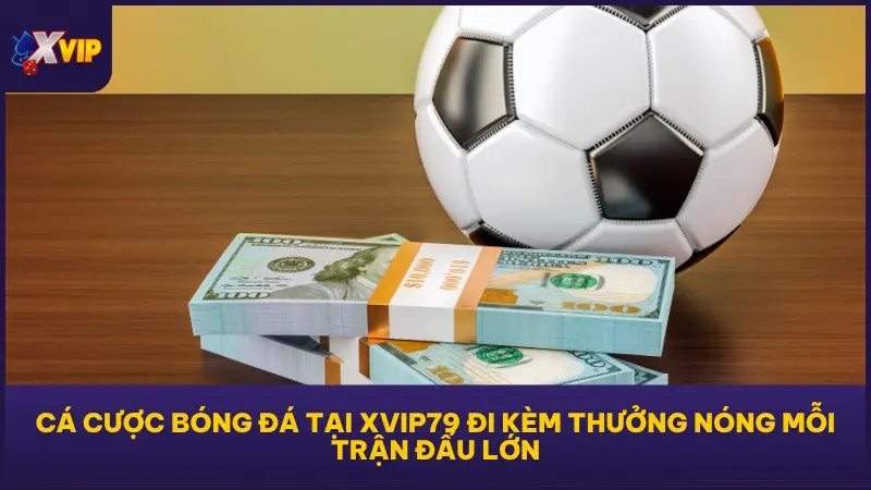 Cá Cược Bóng Đá Với Kèo Chuẩn Lãi Cực Nhanh Tại XVIP79 4 Cá cược bóng đá tại XVIP79 đi kèm thưởng nóng độc quyền mỗi trận đấu lớn