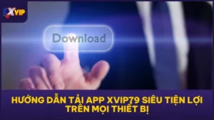 Hướng Dẫn Tải App XVIP79 Siêu Tiện Lợi Trên Mọi Thiết Bị