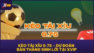 Kèo Tài Xỉu 0.75 - Dự Đoán Bàn Thắng Sinh Lời Tại XVIP