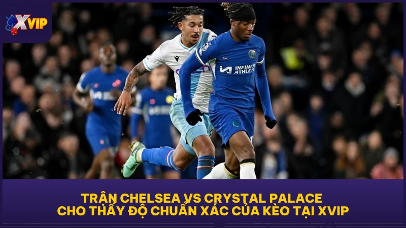 Kèo Chấp 0.5 - Cách Đọc Chuẩn Cho Tình Huống Cụ Thể 4 Trận Chelsea vs Crystal Palace cho thấy độ chuẩn xác của kèo tại XVIP